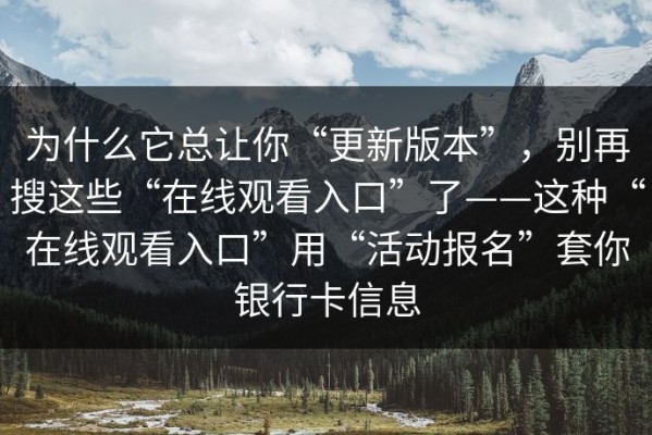 为什么它总让你“更新版本”，别再搜这些“在线观看入口”了——这种“在线观看入口”用“活动报名”套你银行卡信息