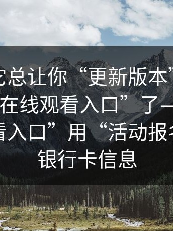 为什么它总让你“更新版本”，别再搜这些“在线观看入口”了——这种“在线观看入口”用“活动报名”套你银行卡信息