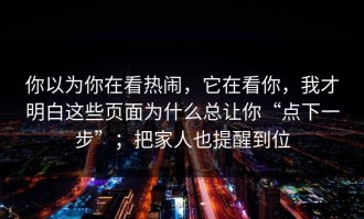 你以为你在看热闹，它在看你，我才明白这些页面为什么总让你“点下一步”；把家人也提醒到位