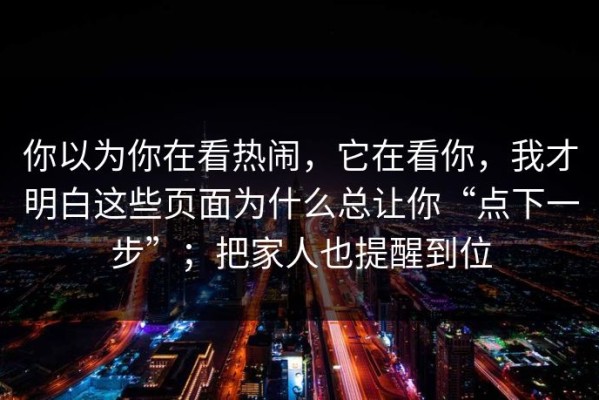 你以为你在看热闹，它在看你，我才明白这些页面为什么总让你“点下一步”；把家人也提醒到位