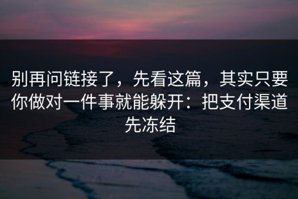 别再问链接了，先看这篇，其实只要你做对一件事就能躲开：把支付渠道先冻结