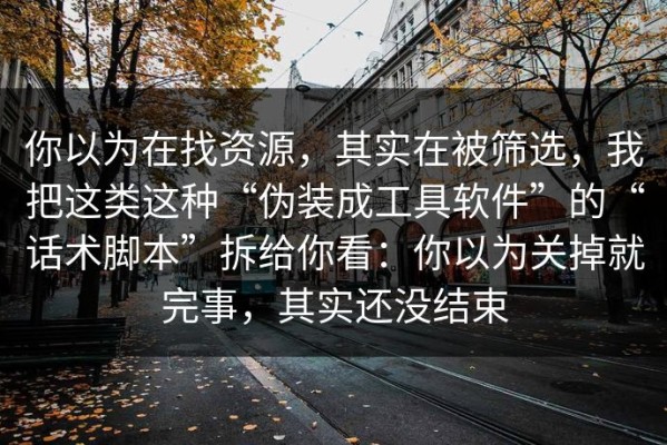 你以为在找资源，其实在被筛选，我把这类这种“伪装成工具软件”的“话术脚本”拆给你看：你以为关掉就完事，其实还没结束