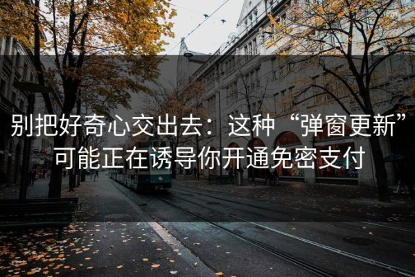 别把好奇心交出去：这种“弹窗更新”可能正在诱导你开通免密支付