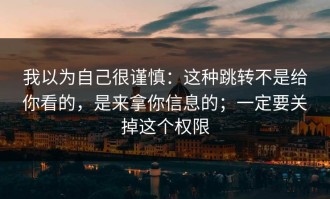 我以为自己很谨慎：这种跳转不是给你看的，是来拿你信息的；一定要关掉这个权限
