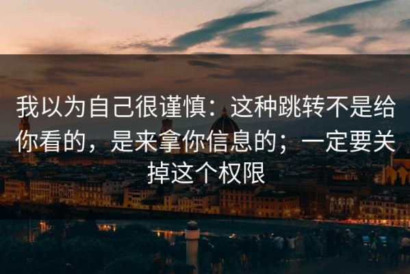我以为自己很谨慎：这种跳转不是给你看的，是来拿你信息的；一定要关掉这个权限