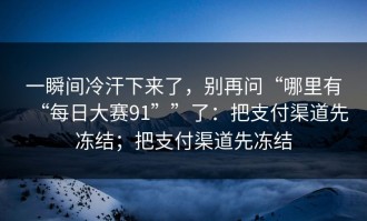 一瞬间冷汗下来了，别再问“哪里有“每日大赛91””了：把支付渠道先冻结；把支付渠道先冻结