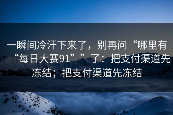 一瞬间冷汗下来了，别再问“哪里有“每日大赛91””了：把支付渠道先冻结；把支付渠道先冻结