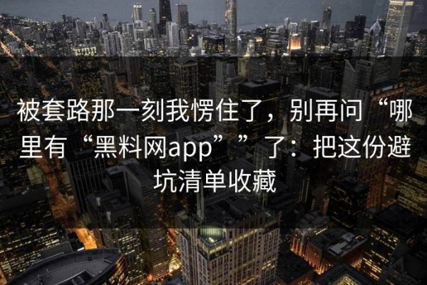 被套路那一刻我愣住了，别再问“哪里有“黑料网app””了：把这份避坑清单收藏