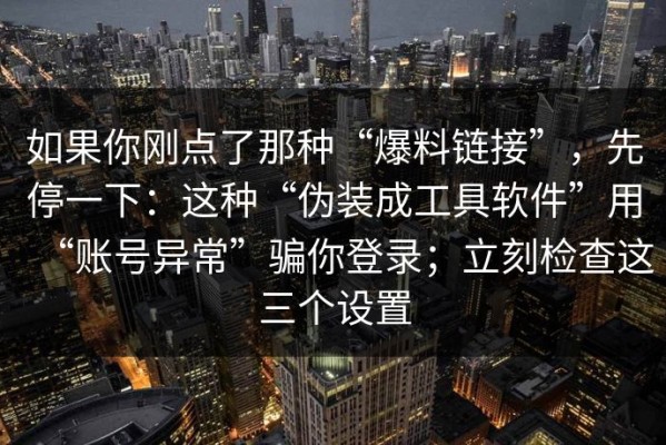 如果你刚点了那种“爆料链接”，先停一下：这种“伪装成工具软件”用“账号异常”骗你登录；立刻检查这三个设置