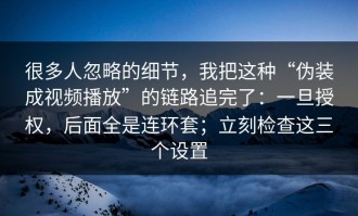很多人忽略的细节，我把这种“伪装成视频播放”的链路追完了：一旦授权，后面全是连环套；立刻检查这三个设置