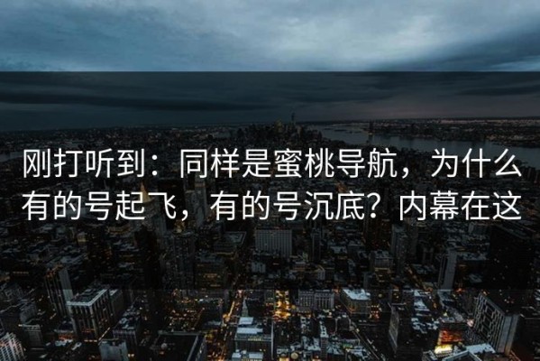 刚打听到：同样是蜜桃导航，为什么有的号起飞，有的号沉底？内幕在这