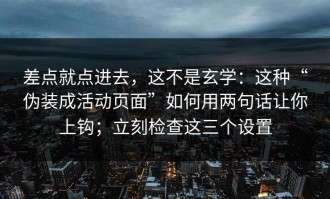 差点就点进去，这不是玄学：这种“伪装成活动页面”如何用两句话让你上钩；立刻检查这三个设置