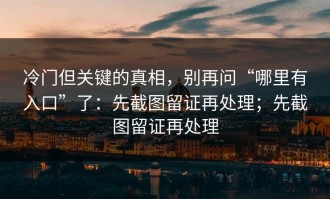 冷门但关键的真相，别再问“哪里有入口”了：先截图留证再处理；先截图留证再处理