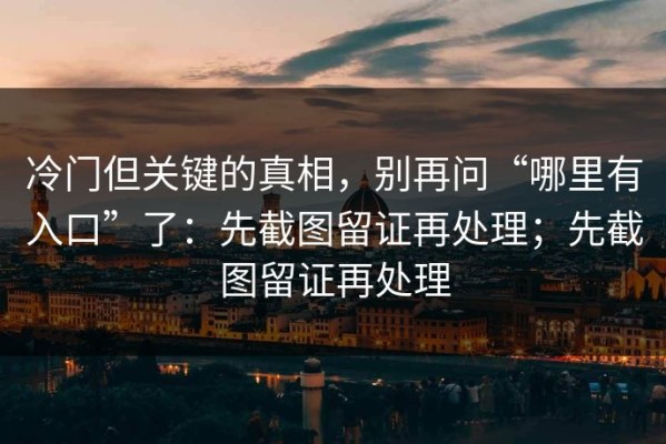 冷门但关键的真相，别再问“哪里有入口”了：先截图留证再处理；先截图留证再处理