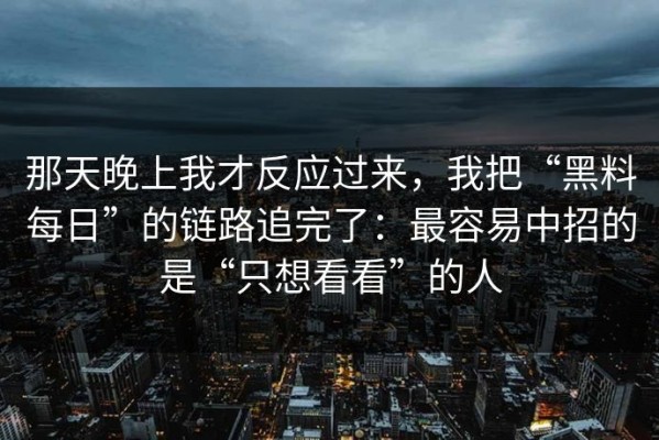 那天晚上我才反应过来，我把“黑料每日”的链路追完了：最容易中招的是“只想看看”的人
