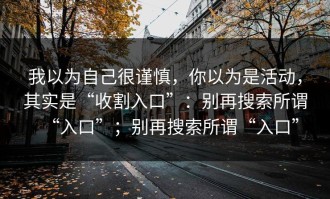 我以为自己很谨慎，你以为是活动，其实是“收割入口”：别再搜索所谓“入口”；别再搜索所谓“入口”