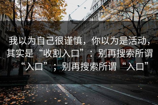 我以为自己很谨慎，你以为是活动，其实是“收割入口”：别再搜索所谓“入口”；别再搜索所谓“入口”