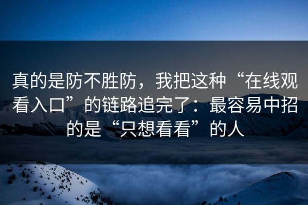 真的是防不胜防，我把这种“在线观看入口”的链路追完了：最容易中招的是“只想看看”的人