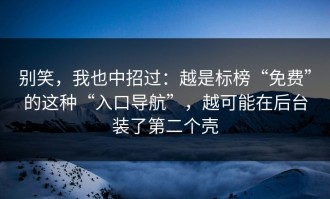 别笑，我也中招过：越是标榜“免费”的这种“入口导航”，越可能在后台装了第二个壳