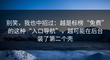 别笑，我也中招过：越是标榜“免费”的这种“入口导航”，越可能在后台装了第二个壳