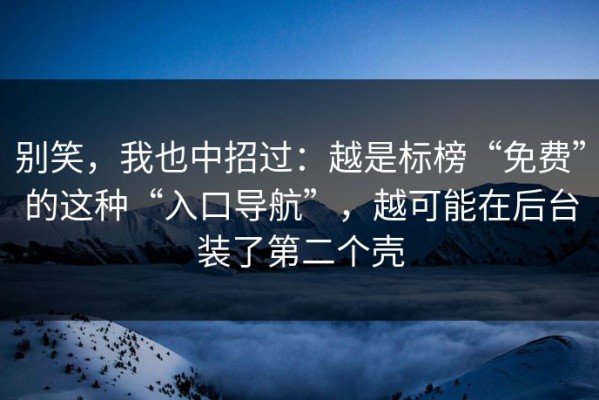 别笑，我也中招过：越是标榜“免费”的这种“入口导航”，越可能在后台装了第二个壳