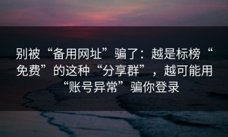 别被“备用网址”骗了：越是标榜“免费”的这种“分享群”，越可能用“账号异常”骗你登录