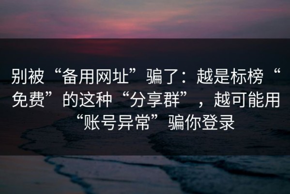 别被“备用网址”骗了：越是标榜“免费”的这种“分享群”，越可能用“账号异常”骗你登录