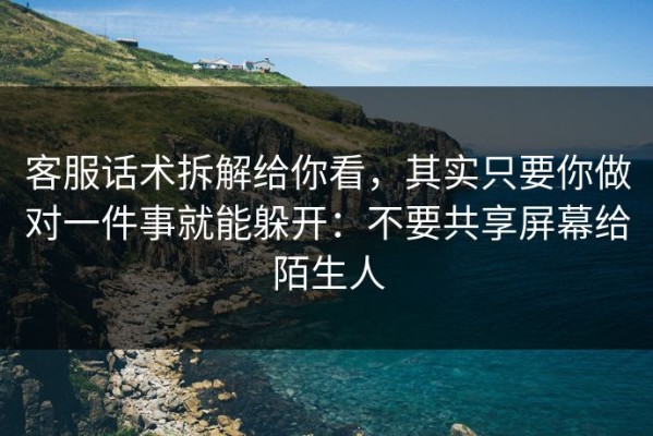 客服话术拆解给你看，其实只要你做对一件事就能躲开：不要共享屏幕给陌生人