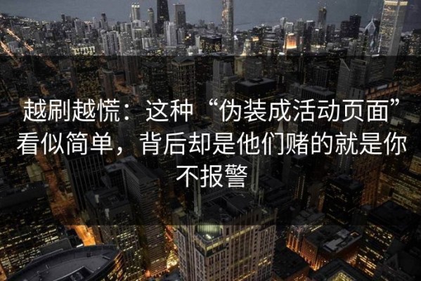 越刷越慌：这种“伪装成活动页面”看似简单，背后却是他们赌的就是你不报警