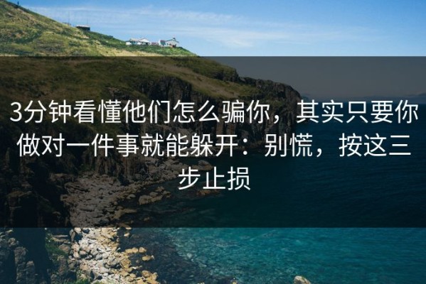 3分钟看懂他们怎么骗你，其实只要你做对一件事就能躲开：别慌，按这三步止损