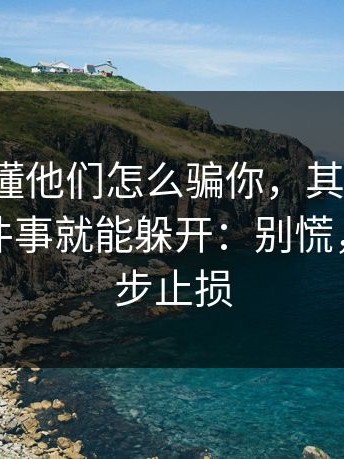 3分钟看懂他们怎么骗你，其实只要你做对一件事就能躲开：别慌，按这三步止损