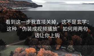 看到这一步我直接关掉，这不是玄学：这种“伪装成视频播放”如何用两句话让你上钩