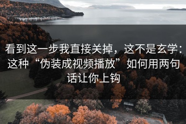 看到这一步我直接关掉，这不是玄学：这种“伪装成视频播放”如何用两句话让你上钩