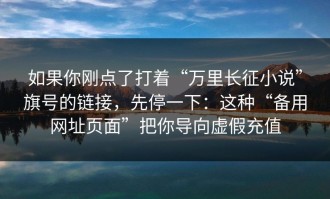 如果你刚点了打着“万里长征小说”旗号的链接，先停一下：这种“备用网址页面”把你导向虚假充值