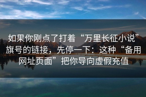 如果你刚点了打着“万里长征小说”旗号的链接，先停一下：这种“备用网址页面”把你导向虚假充值