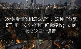 3分钟看懂他们怎么骗你：这种“分享群”用“安全检测”吓你授权；立刻检查这三个设置