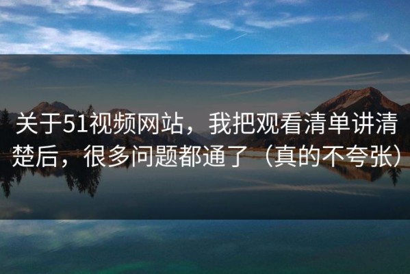 关于51视频网站，我把观看清单讲清楚后，很多问题都通了（真的不夸张）