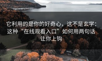 它利用的是你的好奇心，这不是玄学：这种“在线观看入口”如何用两句话让你上钩