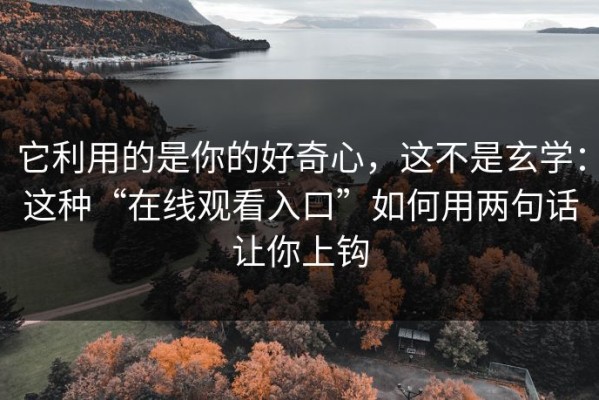 它利用的是你的好奇心，这不是玄学：这种“在线观看入口”如何用两句话让你上钩