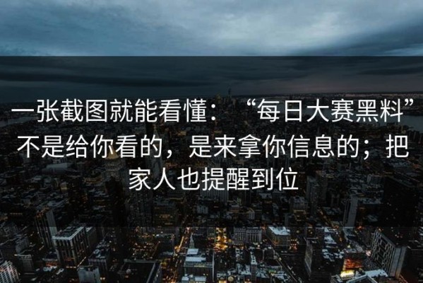 一张截图就能看懂：“每日大赛黑料”不是给你看的，是来拿你信息的；把家人也提醒到位