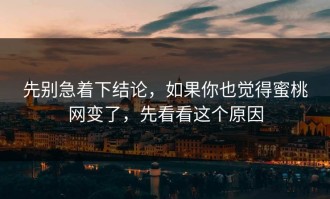 先别急着下结论，如果你也觉得蜜桃网变了，先看看这个原因