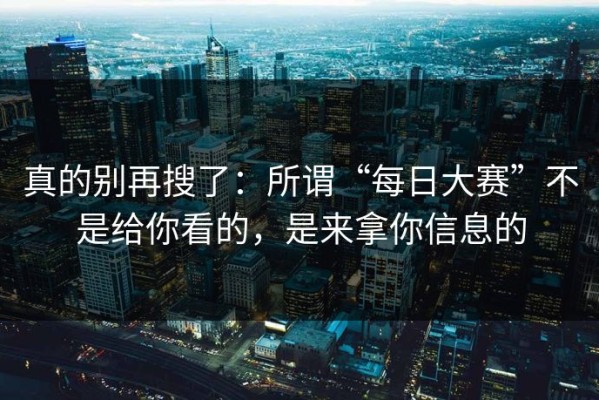 真的别再搜了：所谓“每日大赛”不是给你看的，是来拿你信息的