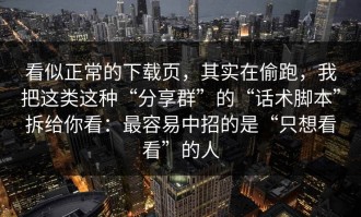 看似正常的下载页，其实在偷跑，我把这类这种“分享群”的“话术脚本”拆给你看：最容易中招的是“只想看看”的人