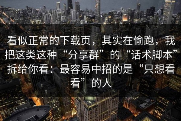 看似正常的下载页，其实在偷跑，我把这类这种“分享群”的“话术脚本”拆给你看：最容易中招的是“只想看看”的人