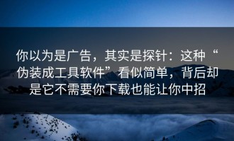 你以为是广告，其实是探针：这种“伪装成工具软件”看似简单，背后却是它不需要你下载也能让你中招