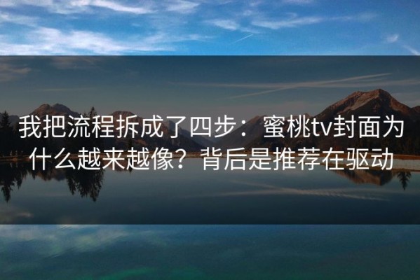 我把流程拆成了四步：蜜桃tv封面为什么越来越像？背后是推荐在驱动