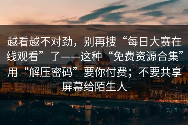 越看越不对劲，别再搜“每日大赛在线观看”了——这种“免费资源合集”用“解压密码”要你付费；不要共享屏幕给陌生人