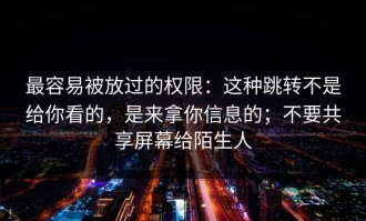 最容易被放过的权限：这种跳转不是给你看的，是来拿你信息的；不要共享屏幕给陌生人