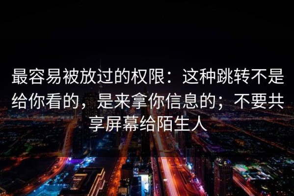最容易被放过的权限：这种跳转不是给你看的，是来拿你信息的；不要共享屏幕给陌生人