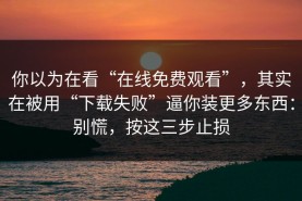 你以为在看“在线免费观看”，其实在被用“下载失败”逼你装更多东西：别慌，按这三步止损
